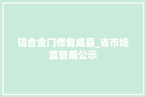 铝合金门修复成县_省市场监管局公示