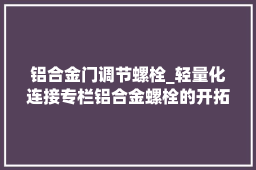 铝合金门调节螺栓_轻量化连接专栏铝合金螺栓的开拓与应用