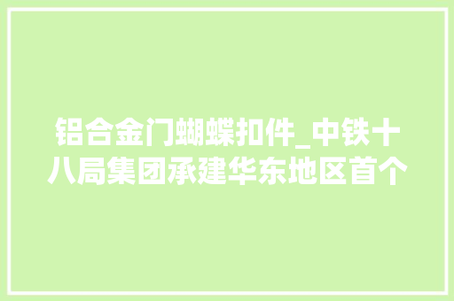 铝合金门蝴蝶扣件_中铁十八局集团承建华东地区首个地下立体交通工程全线贯通
