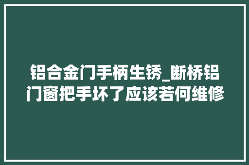 铝合金门手柄生锈_断桥铝门窗把手坏了应该若何维修呢