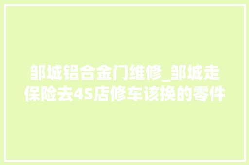 邹城铝合金门维修_邹城走保险去4S店修车该换的零件没有换