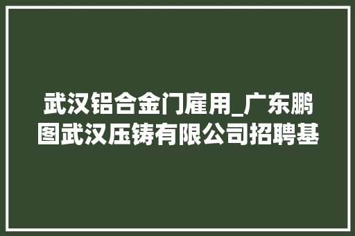 武汉铝合金门雇用_广东鹏图武汉压铸有限公司招聘基层治理数控工艺员模具维修岗