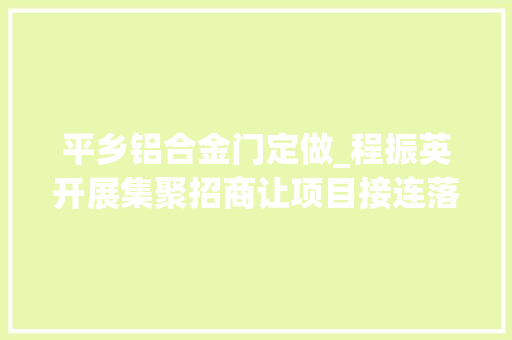 平乡铝合金门定做_程振英开展集聚招商让项目接连落户平乡