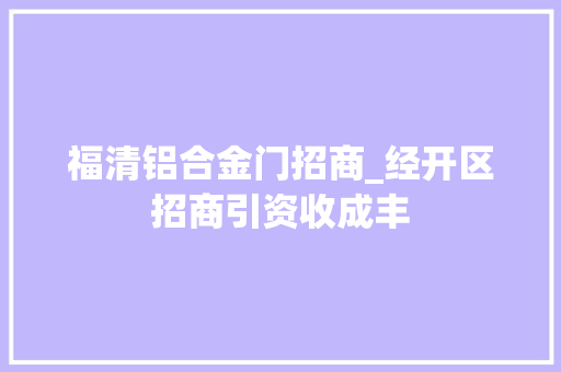 福清铝合金门招商_经开区招商引资收成丰