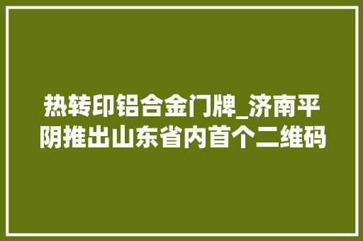 热转印铝合金门牌_济南平阴推出山东省内首个二维码门牌一键报警自动定位