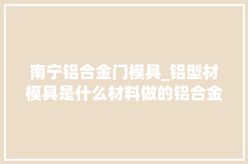 南宁铝合金门模具_铝型材模具是什么材料做的铝合金挤压模具各部分名称