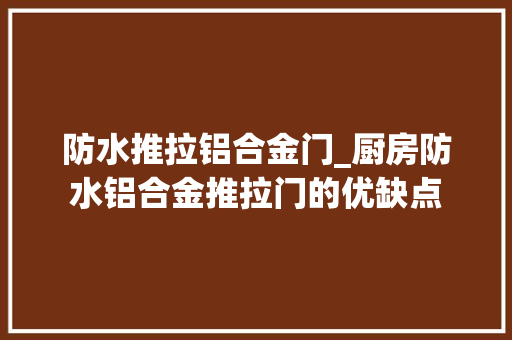 防水推拉铝合金门_厨房防水铝合金推拉门的优缺点