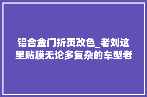 铝合金门折页改色_老刘这里贴膜无论多复杂的车型老刘都邑尽量贴的完美贴 塑钢门