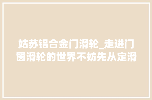 姑苏铝合金门滑轮_走进门窗滑轮的世界不妨先从定滑轮动滑轮和轴承开始