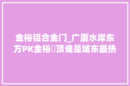 金裕铝合金门_广厦水岸东方PK金裕雲顶谁是城东最热门小区