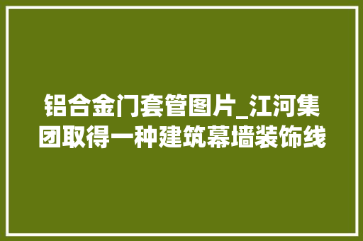 铝合金门套管图片_江河集团取得一种建筑幕墙装饰线条连接结构专利铝合金悬挑连接件经由进程不锈钢螺钉卡接在幕墙立柱上