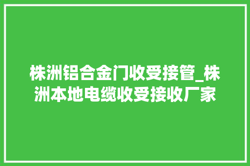 株洲铝合金门收受接管_株洲本地电缆收受接收厂家