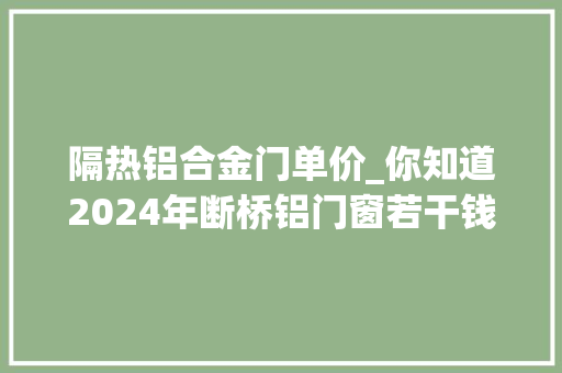 隔热铝合金门单价_你知道2024年断桥铝门窗若干钱一平方吗