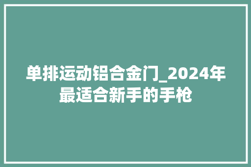单排运动铝合金门_2024年最适合新手的手枪