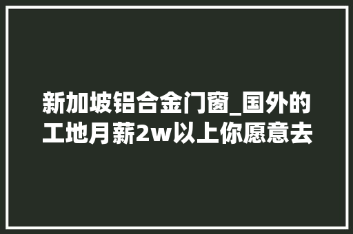 新加坡铝合金门窗_国外的工地月薪2w以上你愿意去么