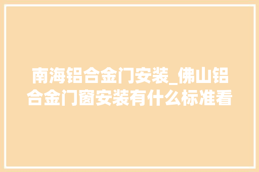 南海铝合金门安装_佛山铝合金门窗安装有什么标准看完你就理解了行业百科