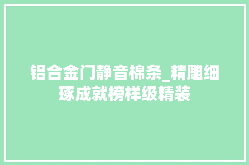 铝合金门静音棉条_精雕细琢成就榜样级精装