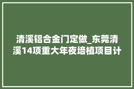 清溪铝合金门定做_东莞清溪14项重大年夜培植项目计划投资2067亿元