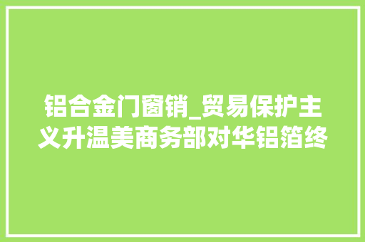 铝合金门窗销_贸易保护主义升温美商务部对华铝箔终裁重税
