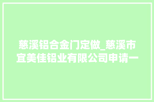 慈溪铝合金门定做_慈溪市宜美佳铝业有限公司申请一种汽车底盘用高强度铝合金的制备方法专利增强了铝合金的强度