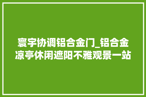寰宇协调铝合金门_铝合金凉亭休闲遮阳不雅观景一站式体验