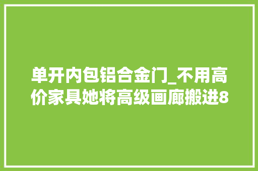 单开内包铝合金门_不用高价家具她将高级画廊搬进89㎡婚房经典又有温度