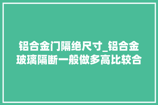 铝合金门隔绝尺寸_铝合金玻璃隔断一般做多高比较合适好看