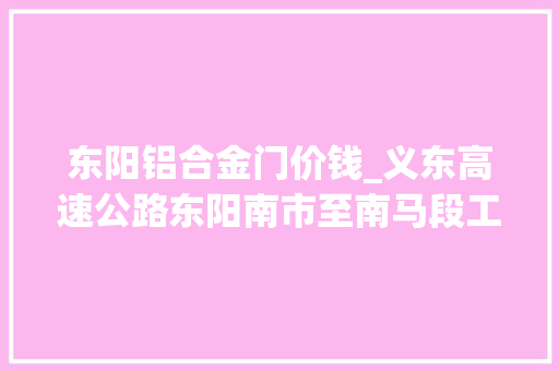 东阳铝合金门价钱_义东高速公路东阳南市至南马段工程项目房屋要征收补偿筹划看过来