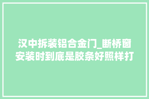 汉中拆装铝合金门_断桥窗安装时到底是胶条好照样打胶好二门窗安装