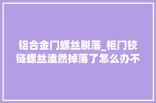 铝合金门螺丝脱落_柜门铰链螺丝溘然掉落了怎么办不慌张只需一招就能轻松化解
