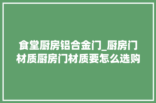 食堂厨房铝合金门_厨房门材质厨房门材质要怎么选购