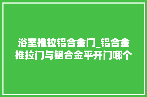 浴室推拉铝合金门_铝合金推拉门与铝合金平开门哪个更适合浴室