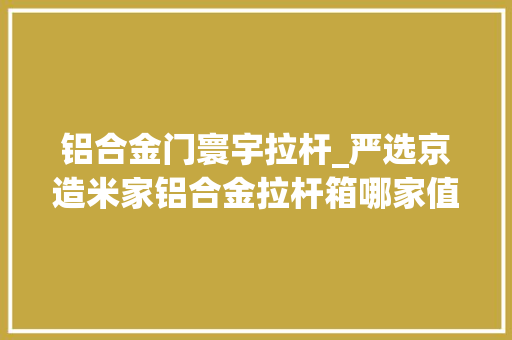 铝合金门寰宇拉杆_严选京造米家铝合金拉杆箱哪家值得买