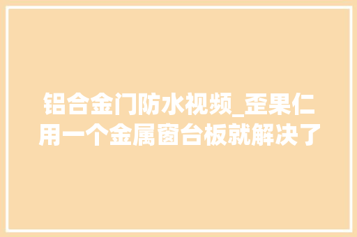 铝合金门防水视频_歪果仁用一个金属窗台板就解决了门窗洞口渗水的问题
