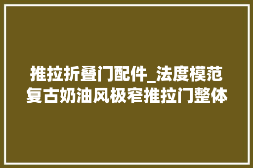 推拉折叠门配件_法度模范复古奶油风极窄推拉门整体配件介绍