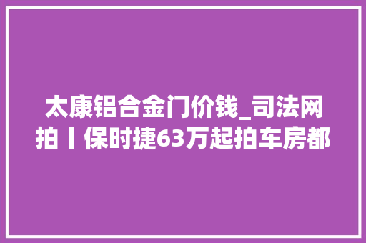 太康铝合金门价钱_司法网拍丨保时捷63万起拍车房都有快来捡漏