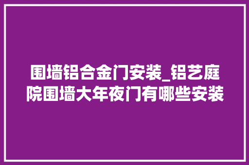 围墙铝合金门安装_铝艺庭院围墙大年夜门有哪些安装步骤你知道吗