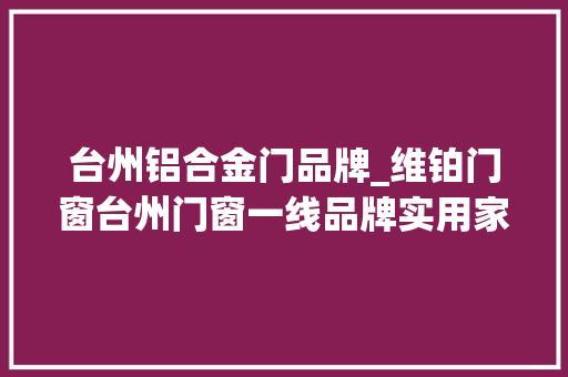 台州铝合金门品牌_维铂门窗台州门窗一线品牌实用家居