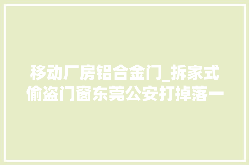 移动厂房铝合金门_拆家式偷盗门窗东莞公安打掉落一个入厂偷窃团伙