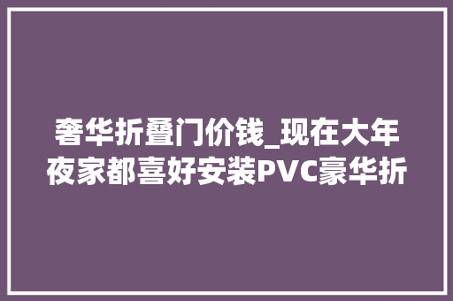 奢华折叠门价钱_现在大年夜家都喜好安装PVC豪华折叠门它到底好不好呢