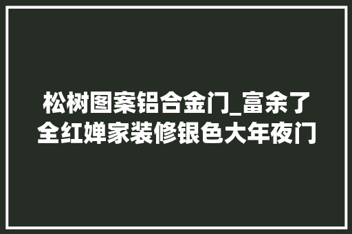 松树图案铝合金门_富余了全红婵家装修银色大年夜门阔气二楼安装护栏两棵迎客松