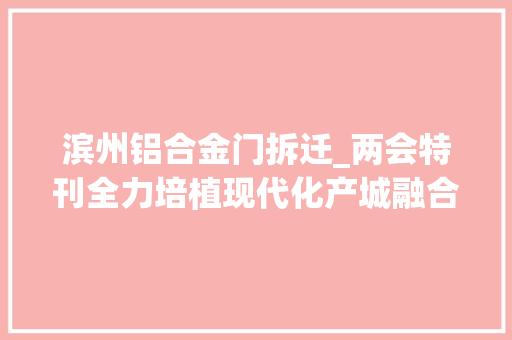 滨州铝合金门拆迁_两会特刊全力培植现代化产城融合宜居宜业强大文明新高新