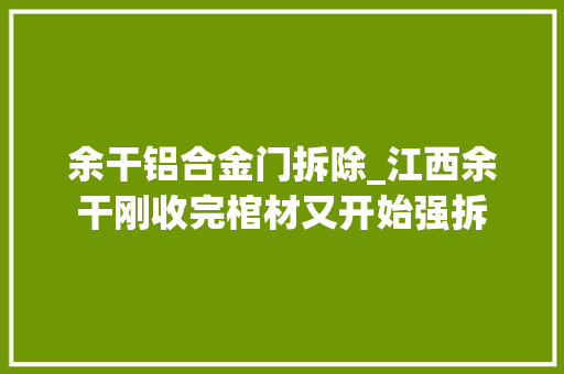 余干铝合金门拆除_江西余干刚收完棺材又开始强拆