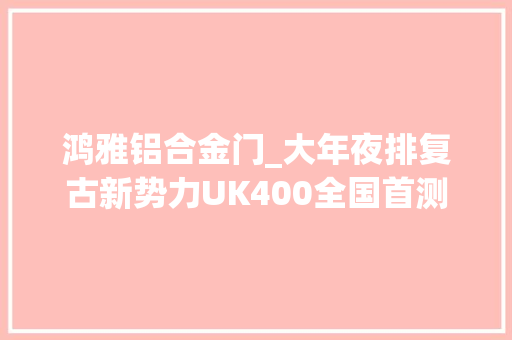 鸿雅铝合金门_大年夜排复古新势力UK400全国首测