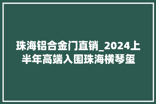 珠海铝合金门直销_2024上半年高端入围珠海横琴玺