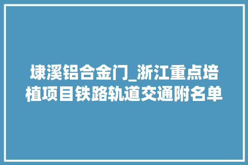 埭溪铝合金门_浙江重点培植项目铁路轨道交通附名单