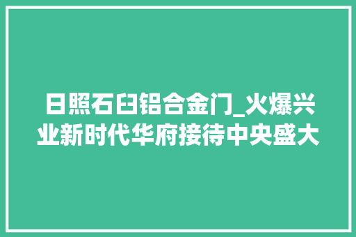 日照石臼铝合金门_火爆兴业新时代华府接待中央盛大开放