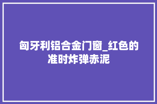 匈牙利铝合金门窗_红色的准时炸弹赤泥