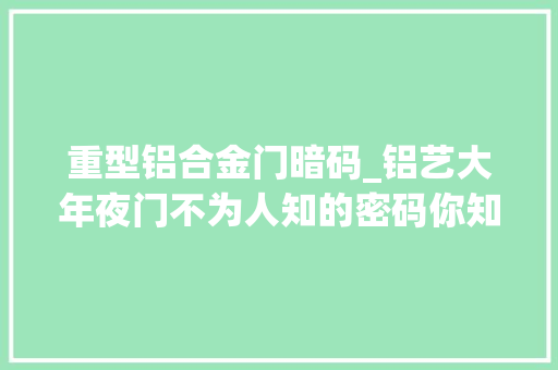 重型铝合金门暗码_铝艺大年夜门不为人知的密码你知道若干