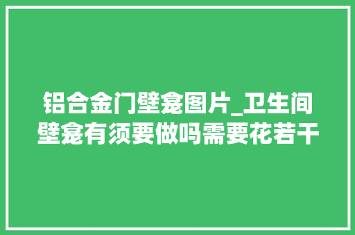铝合金门壁龛图片_卫生间壁龛有须要做吗需要花若干钱壁龛